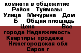 комната в общежитие › Район ­ Туймазы › Улица ­ Мичурина › Дом ­ 17“Б“ › Общая площадь ­ 14 › Цена ­ 500 000 - Все города Недвижимость » Квартиры продажа   . Нижегородская обл.,Саров г.